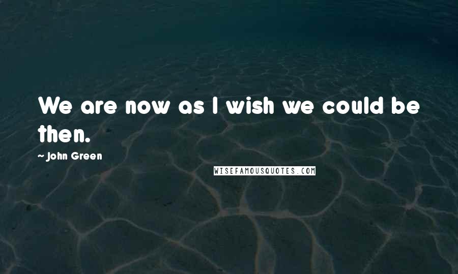 John Green Quotes: We are now as I wish we could be then.