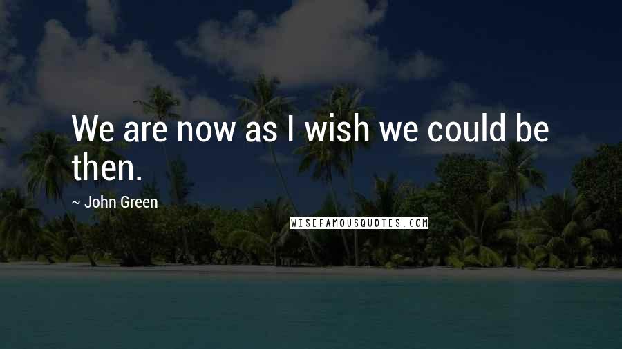 John Green Quotes: We are now as I wish we could be then.