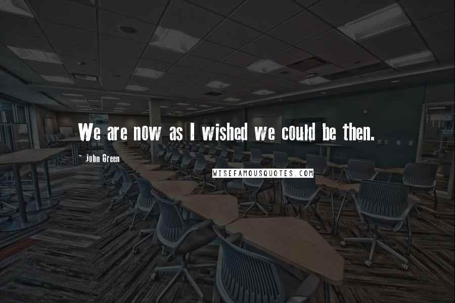 John Green Quotes: We are now as I wished we could be then.