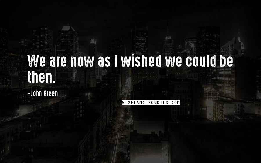 John Green Quotes: We are now as I wished we could be then.