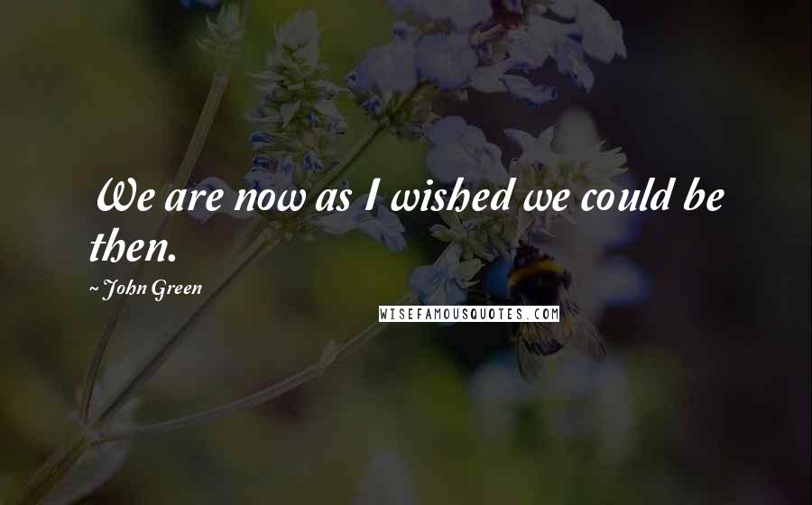 John Green Quotes: We are now as I wished we could be then.