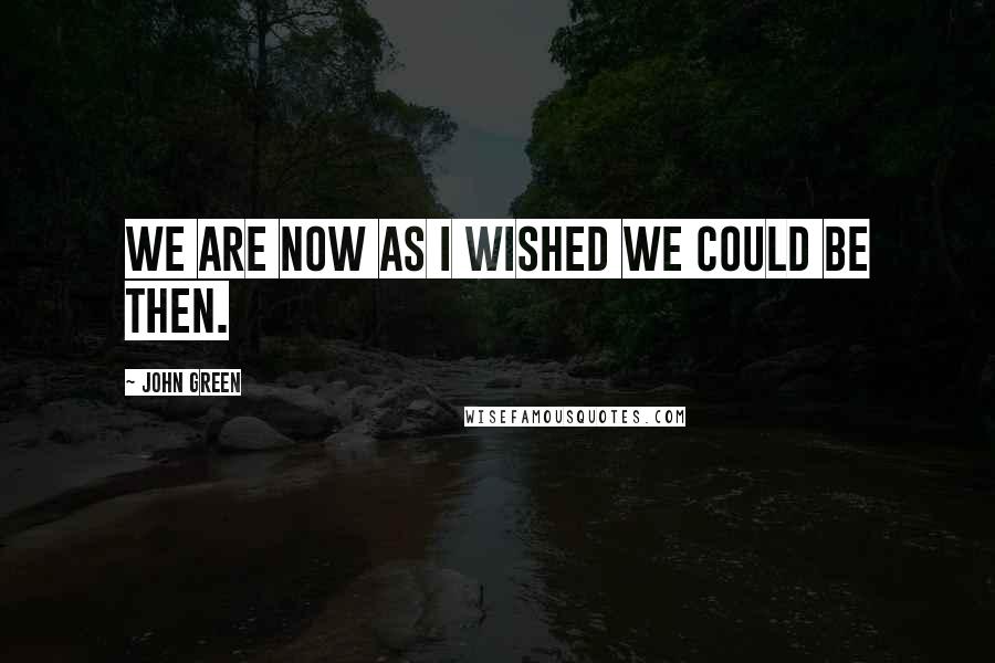 John Green Quotes: We are now as I wished we could be then.