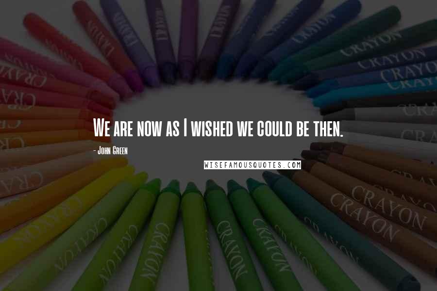 John Green Quotes: We are now as I wished we could be then.