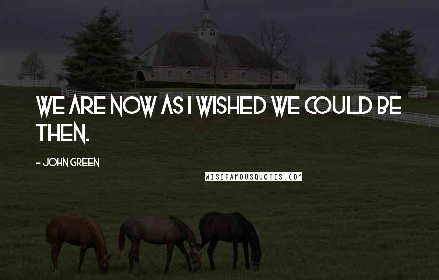 John Green Quotes: We are now as I wished we could be then.