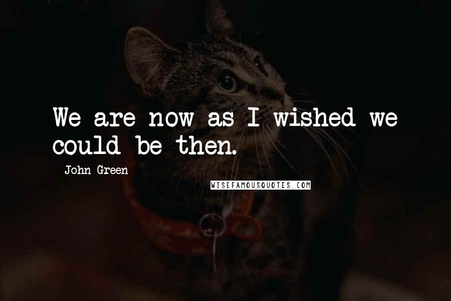 John Green Quotes: We are now as I wished we could be then.