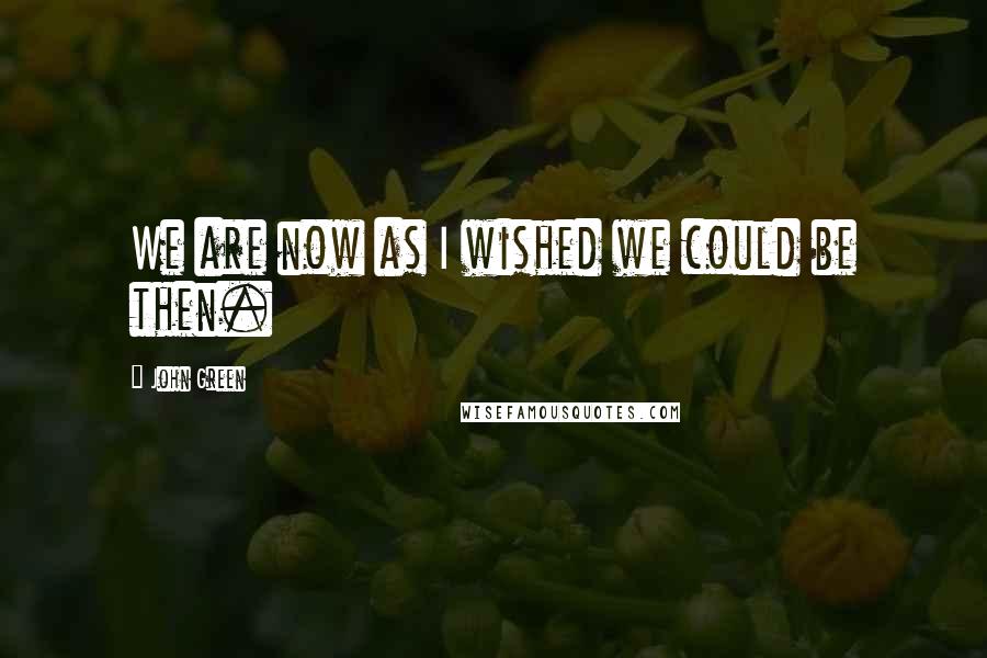 John Green Quotes: We are now as I wished we could be then.