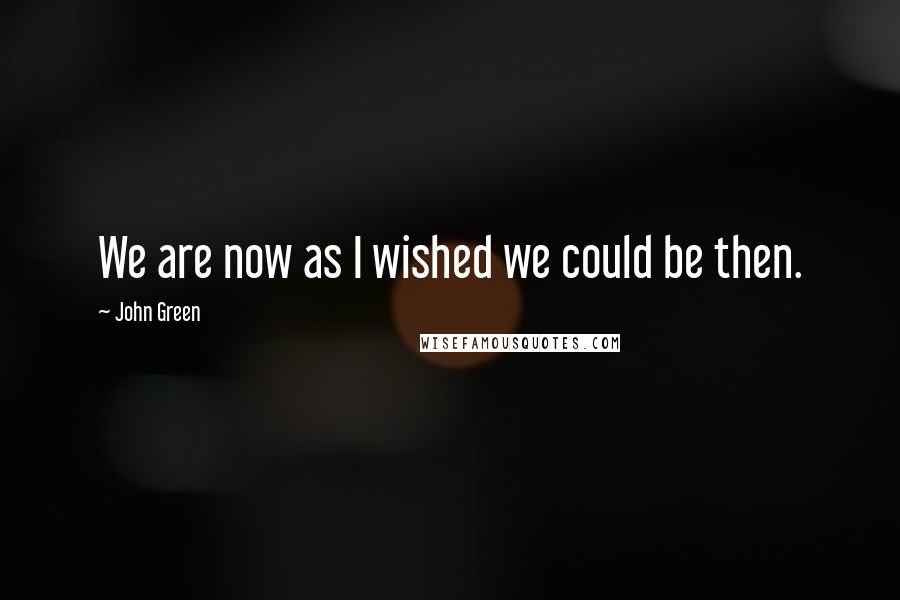 John Green Quotes: We are now as I wished we could be then.