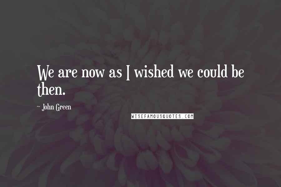 John Green Quotes: We are now as I wished we could be then.