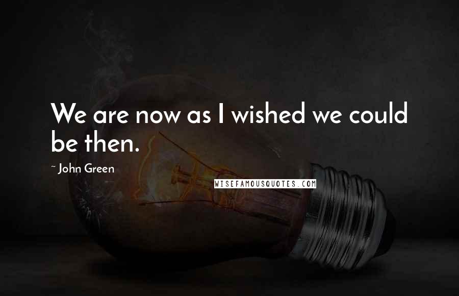 John Green Quotes: We are now as I wished we could be then.