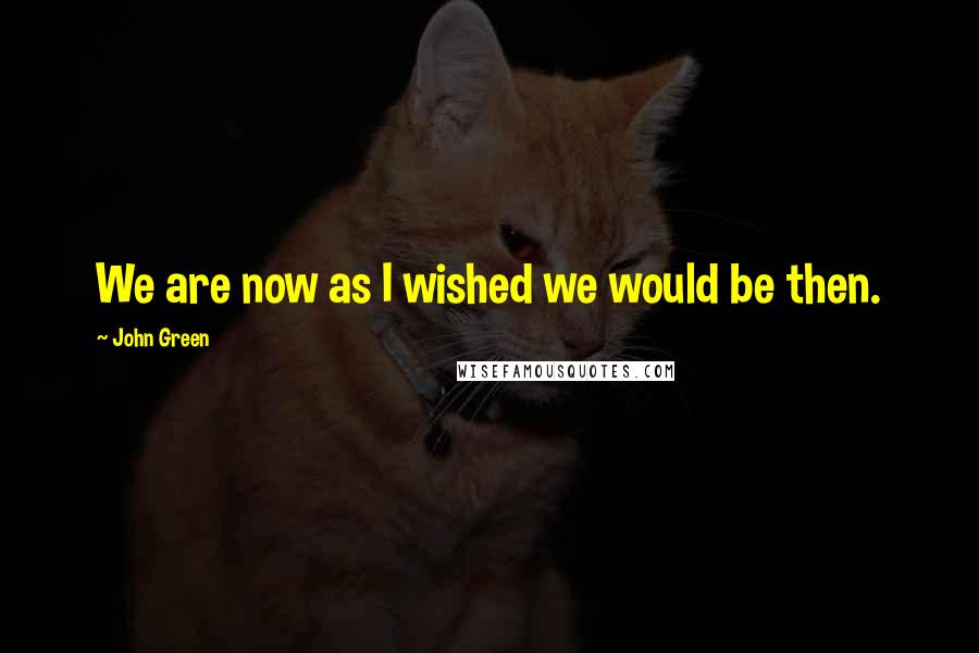 John Green Quotes: We are now as I wished we would be then.