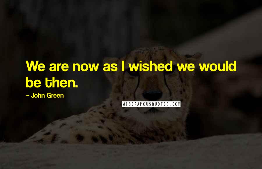 John Green Quotes: We are now as I wished we would be then.