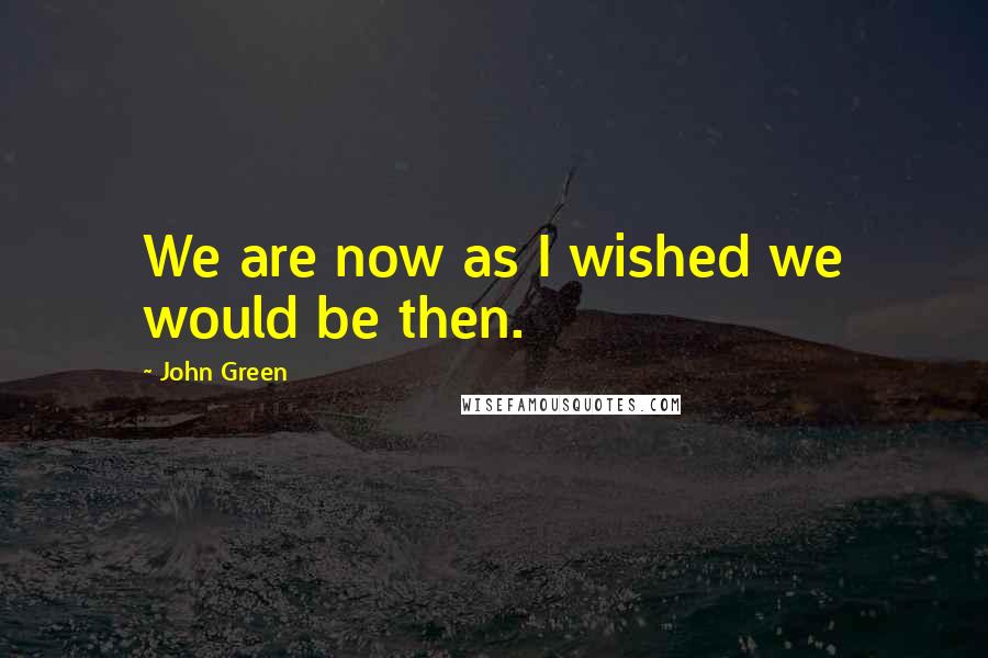 John Green Quotes: We are now as I wished we would be then.