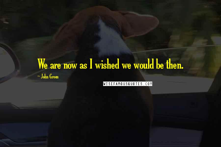 John Green Quotes: We are now as I wished we would be then.