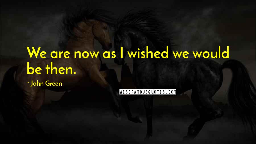 John Green Quotes: We are now as I wished we would be then.