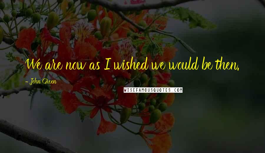 John Green Quotes: We are now as I wished we would be then.