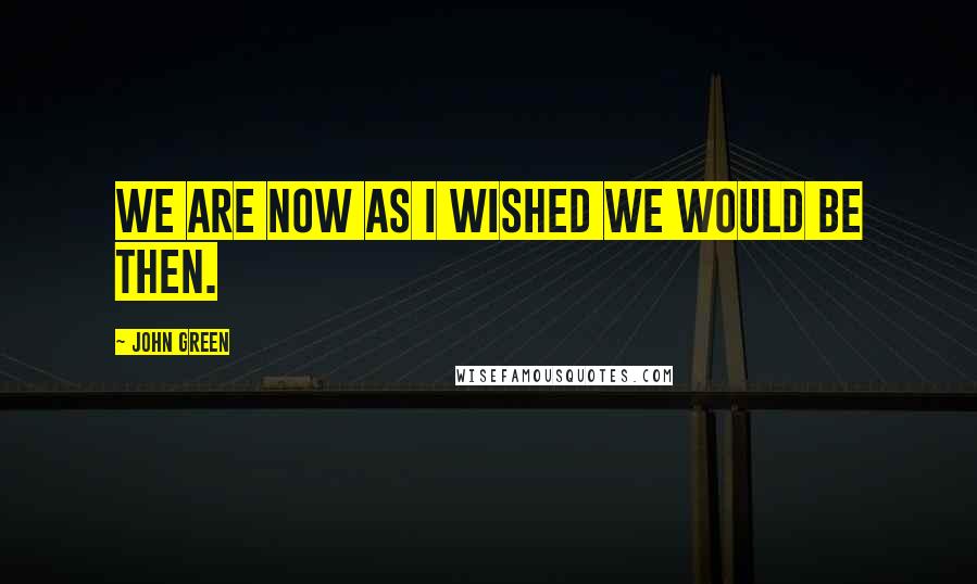 John Green Quotes: We are now as I wished we would be then.