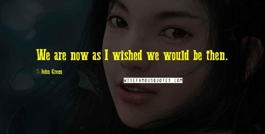 John Green Quotes: We are now as I wished we would be then.