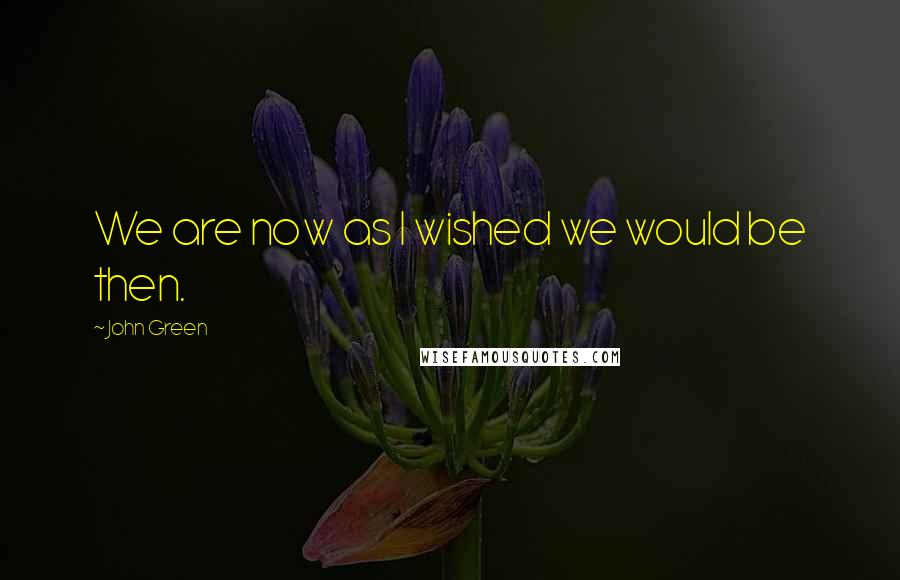 John Green Quotes: We are now as I wished we would be then.