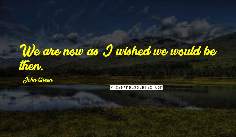 John Green Quotes: We are now as I wished we would be then.