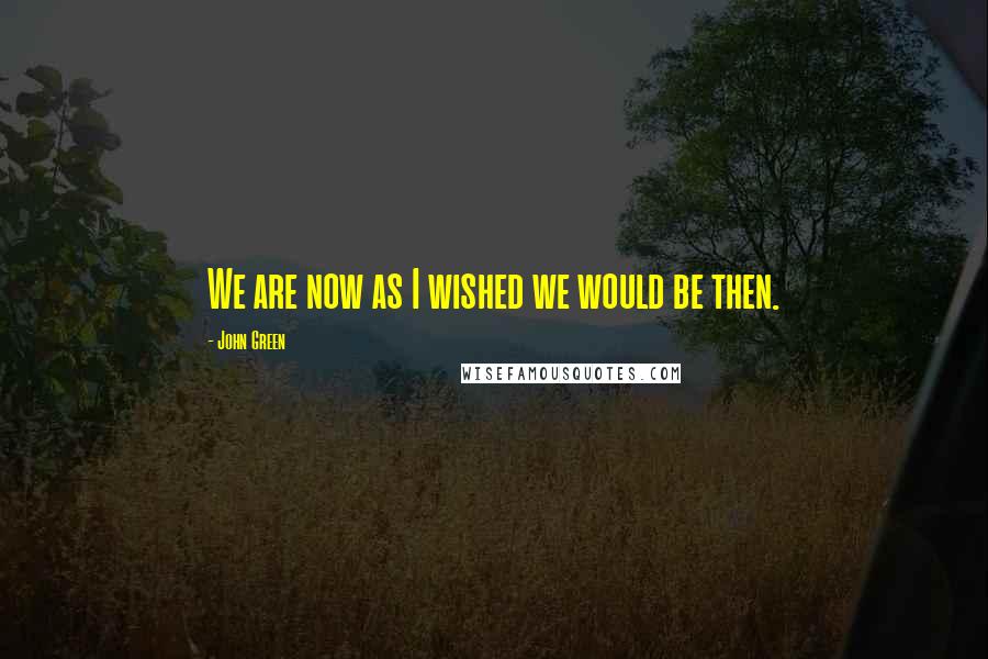 John Green Quotes: We are now as I wished we would be then.