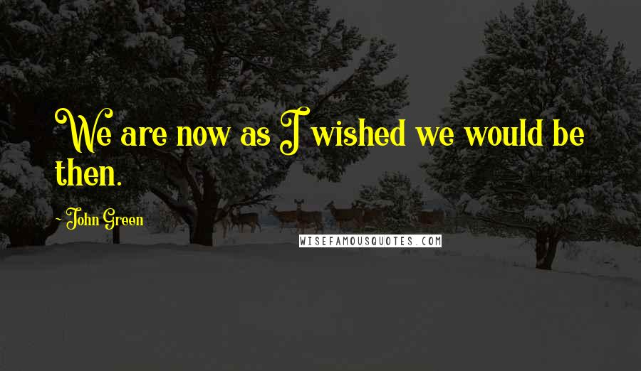 John Green Quotes: We are now as I wished we would be then.