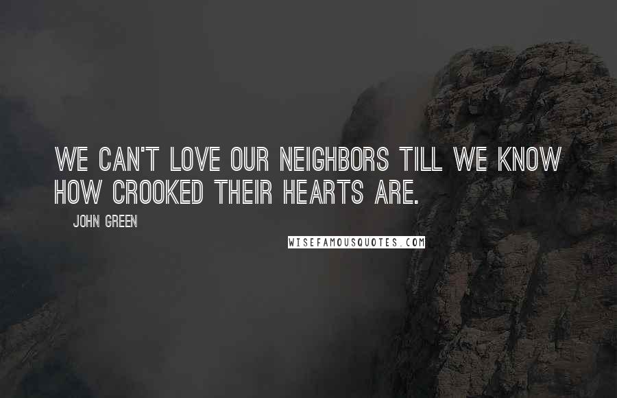 John Green Quotes: We can't love our neighbors till we know how crooked their hearts are.