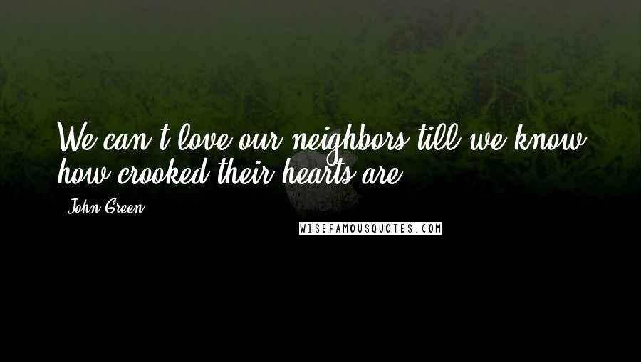 John Green Quotes: We can't love our neighbors till we know how crooked their hearts are.