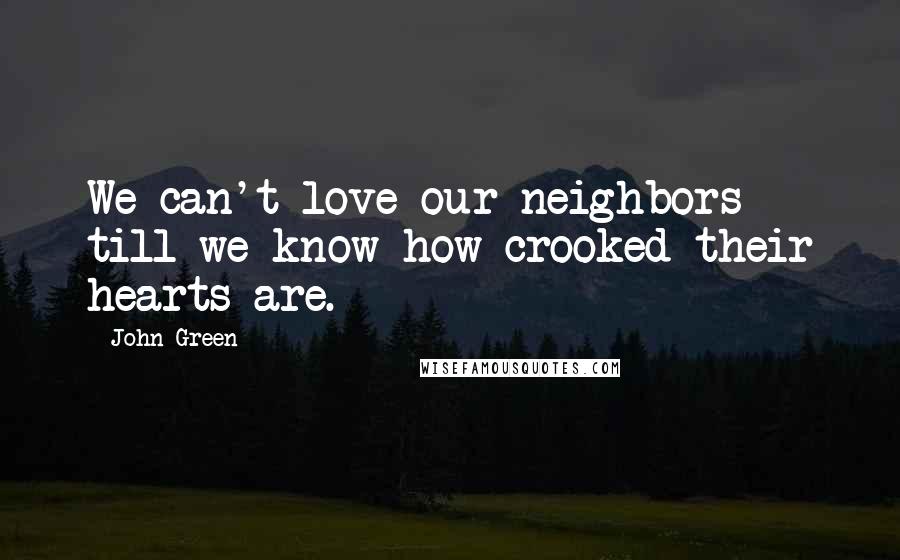 John Green Quotes: We can't love our neighbors till we know how crooked their hearts are.