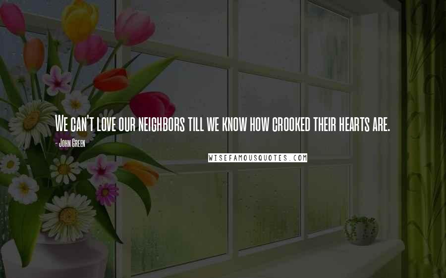 John Green Quotes: We can't love our neighbors till we know how crooked their hearts are.