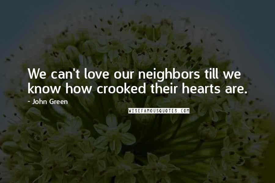 John Green Quotes: We can't love our neighbors till we know how crooked their hearts are.