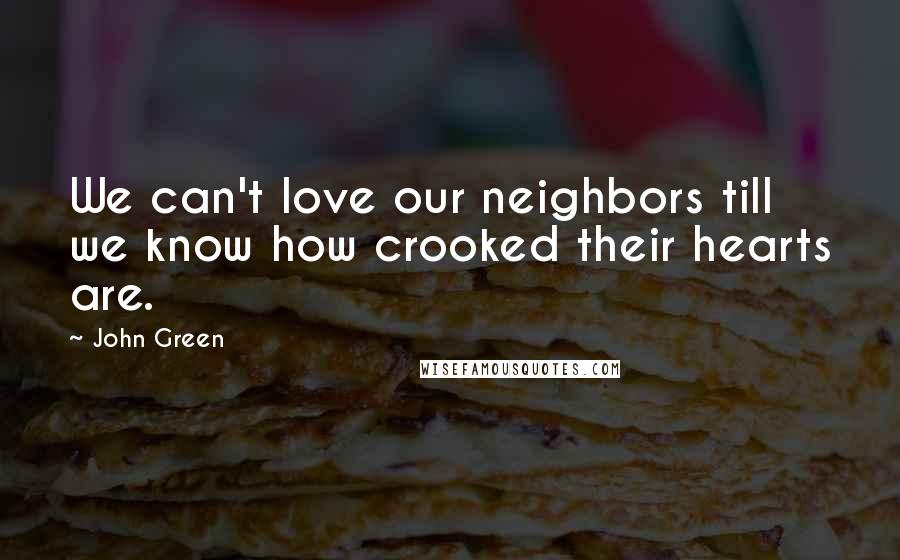 John Green Quotes: We can't love our neighbors till we know how crooked their hearts are.