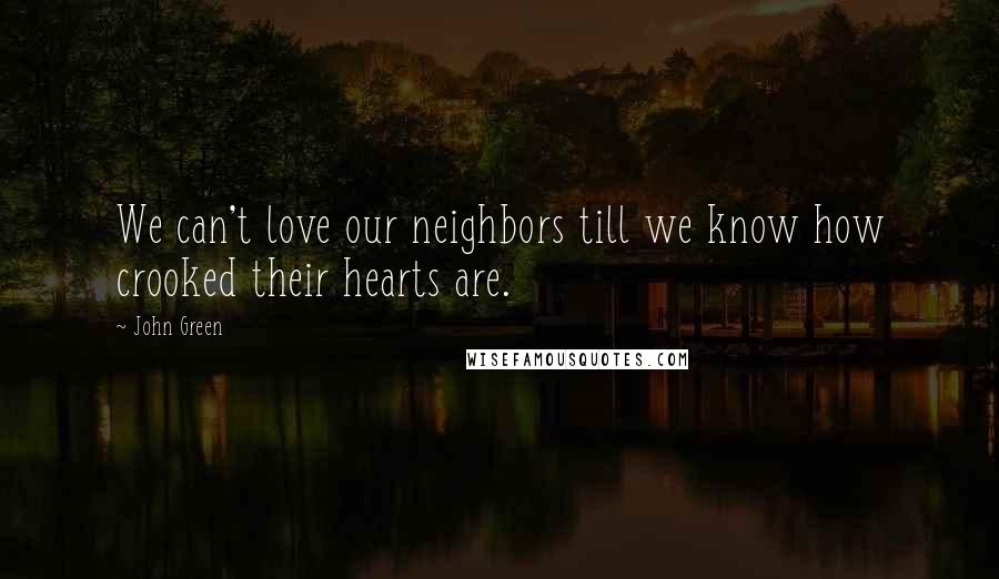 John Green Quotes: We can't love our neighbors till we know how crooked their hearts are.