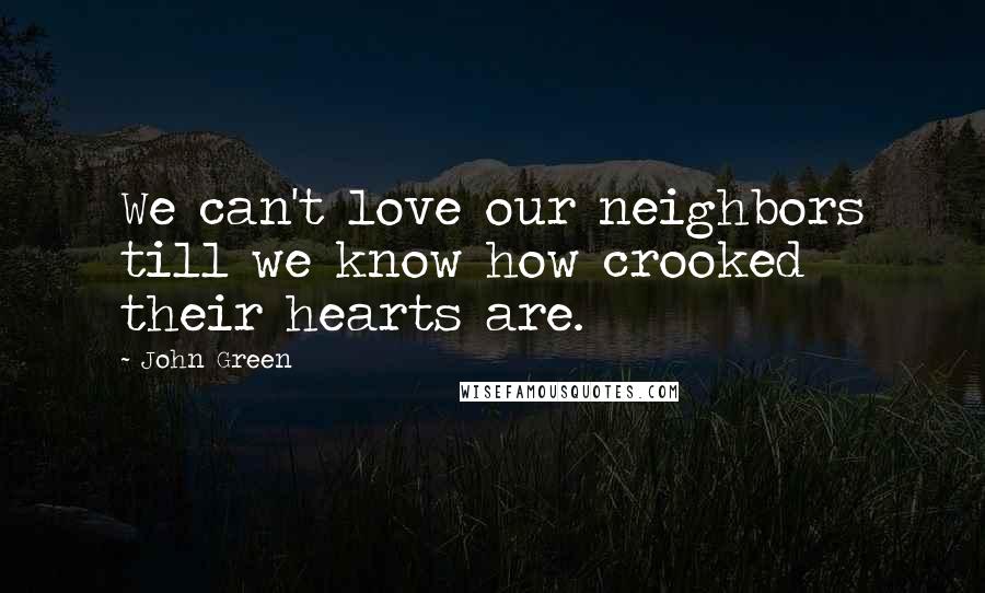 John Green Quotes: We can't love our neighbors till we know how crooked their hearts are.