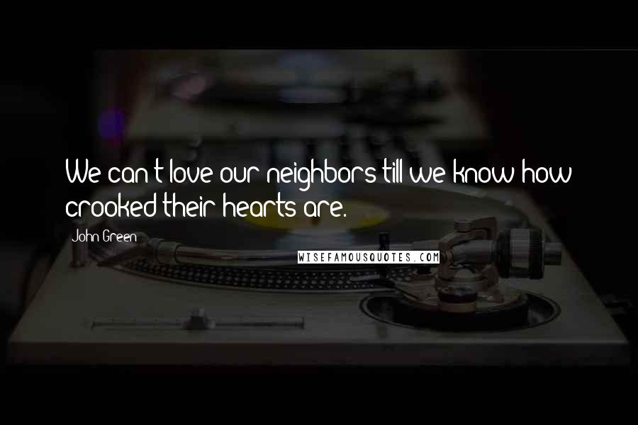 John Green Quotes: We can't love our neighbors till we know how crooked their hearts are.