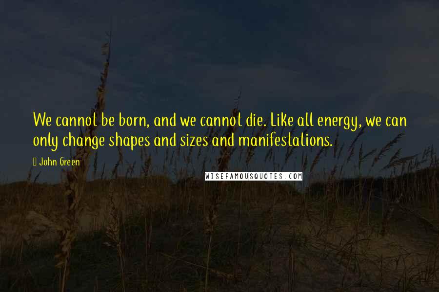 John Green Quotes: We cannot be born, and we cannot die. Like all energy, we can only change shapes and sizes and manifestations.