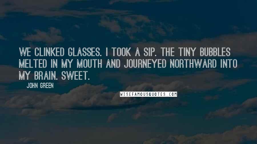 John Green Quotes: We clinked glasses. I took a sip. The tiny bubbles melted in my mouth and journeyed northward into my brain. Sweet.