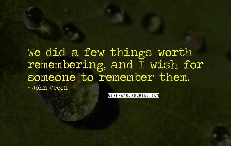 John Green Quotes: We did a few things worth remembering, and I wish for someone to remember them.