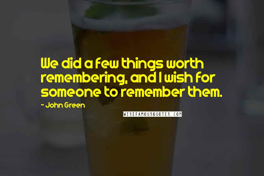 John Green Quotes: We did a few things worth remembering, and I wish for someone to remember them.