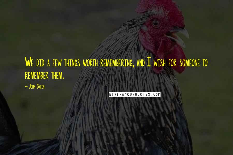 John Green Quotes: We did a few things worth remembering, and I wish for someone to remember them.