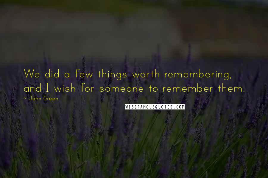 John Green Quotes: We did a few things worth remembering, and I wish for someone to remember them.