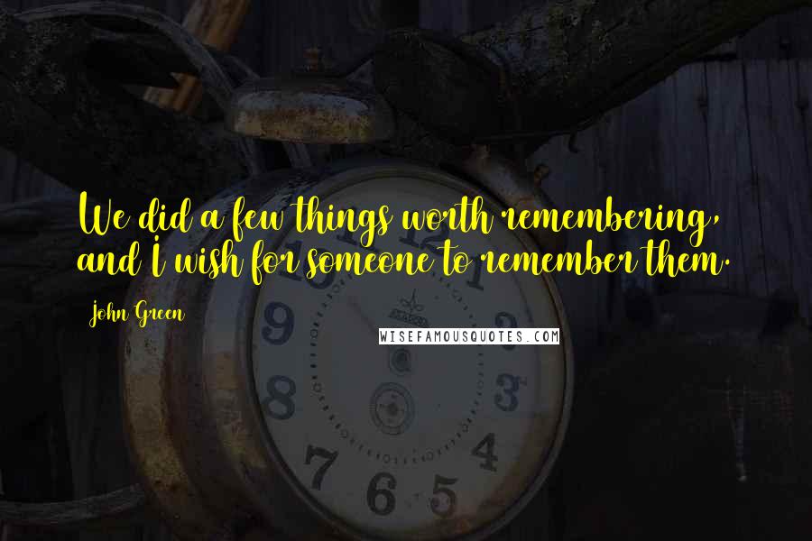 John Green Quotes: We did a few things worth remembering, and I wish for someone to remember them.