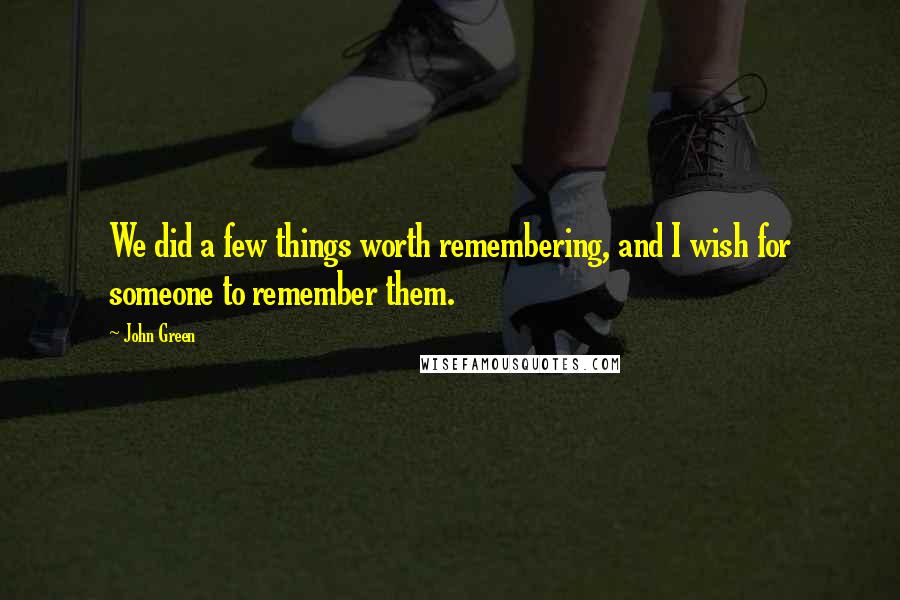 John Green Quotes: We did a few things worth remembering, and I wish for someone to remember them.