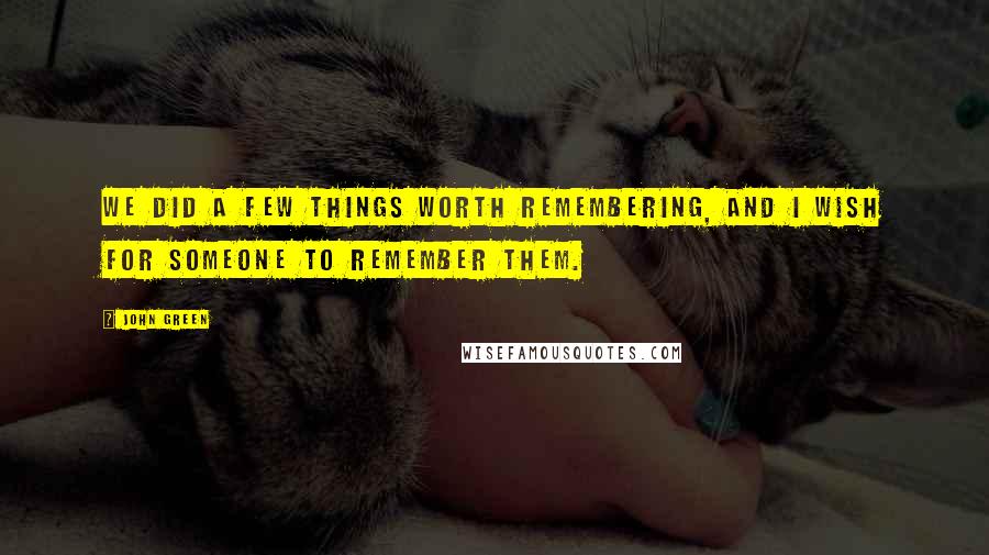 John Green Quotes: We did a few things worth remembering, and I wish for someone to remember them.