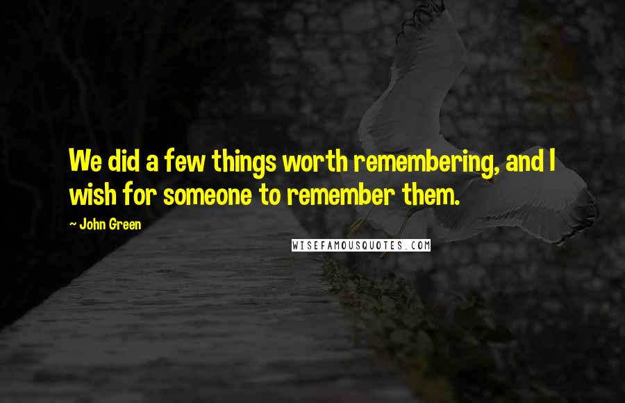 John Green Quotes: We did a few things worth remembering, and I wish for someone to remember them.