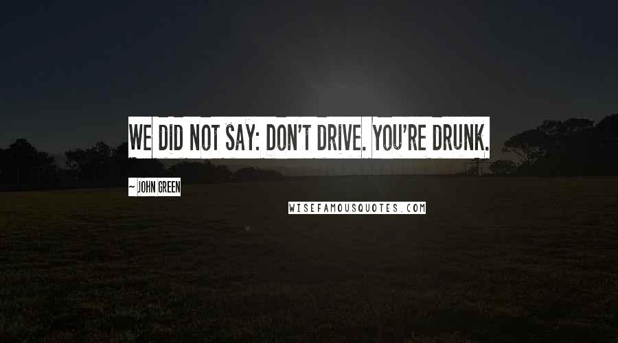 John Green Quotes: We did not say: Don't drive. You're drunk.