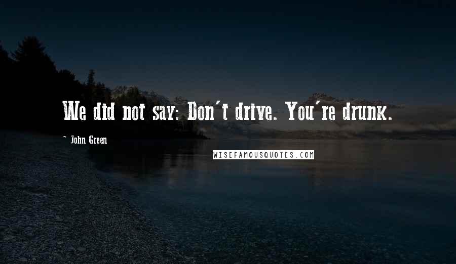 John Green Quotes: We did not say: Don't drive. You're drunk.