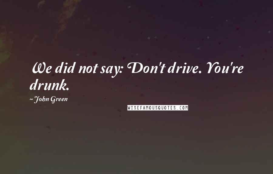 John Green Quotes: We did not say: Don't drive. You're drunk.