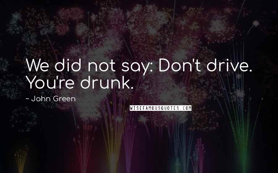 John Green Quotes: We did not say: Don't drive. You're drunk.