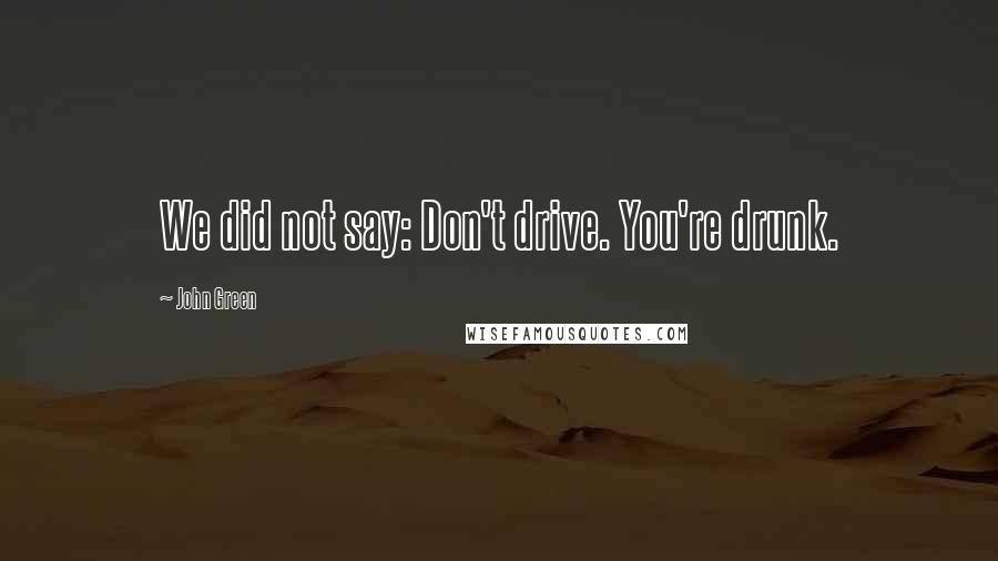 John Green Quotes: We did not say: Don't drive. You're drunk.