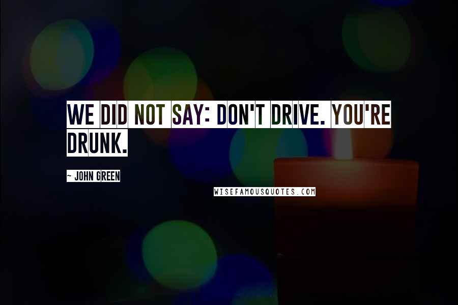 John Green Quotes: We did not say: Don't drive. You're drunk.